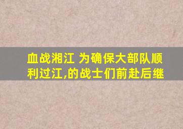 血战湘江 为确保大部队顺利过江,的战士们前赴后继